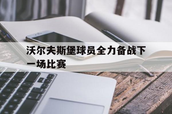 关于沃尔夫斯堡球员全力备战下一场比赛的信息