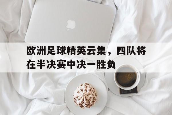 欧洲足球精英云集，四队将在半决赛中决一胜负的简单介绍