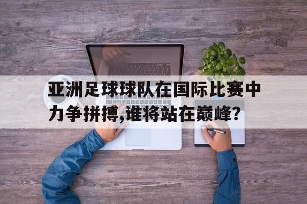 关于亚洲足球球队在国际比赛中力争拼搏,谁将站在巅峰？的信息