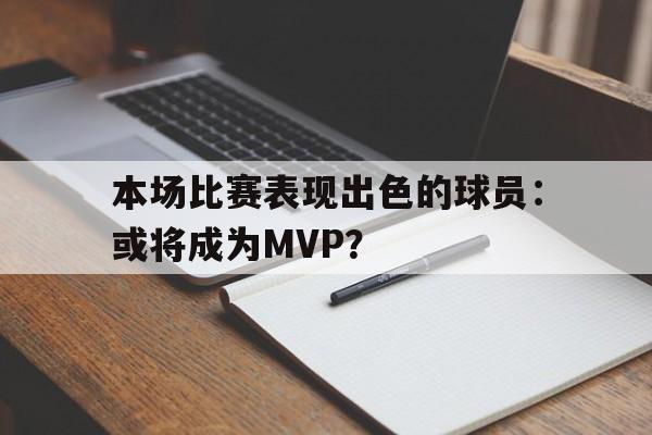 本场比赛表现出色的球员：或将成为MVP？的简单介绍